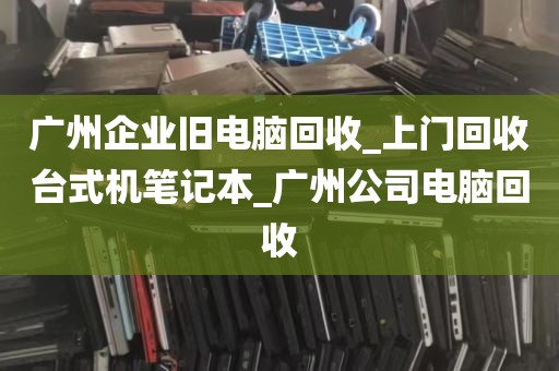 广州企业旧电脑回收_上门回收台式机笔记本_广州公司电脑回收