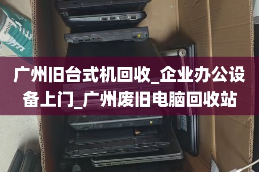 广州旧台式机回收_企业办公设备上门_广州废旧电脑回收站