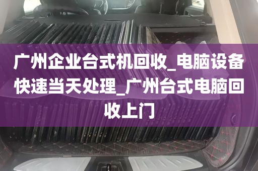 广州企业台式机回收_电脑设备快速当天处理_广州台式电脑回收上门