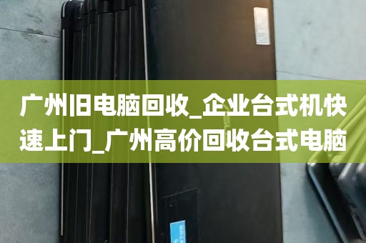 广州旧电脑回收_企业台式机快速上门_广州高价回收台式电脑