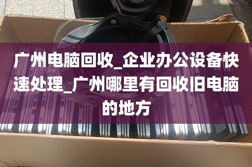 广州电脑回收_企业办公设备快速处理_广州哪里有回收旧电脑的地方