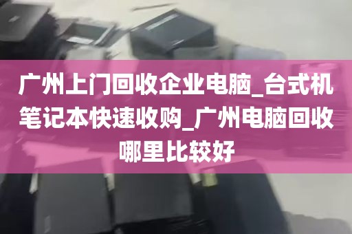 广州上门回收企业电脑_台式机笔记本快速收购_广州电脑回收哪里比较好
