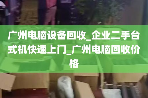 广州电脑设备回收_企业二手台式机快速上门_广州电脑回收价格
