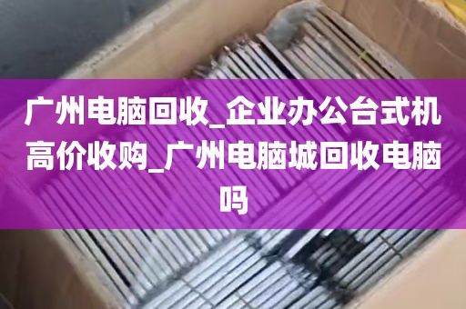 广州电脑回收_企业办公台式机高价收购_广州电脑城回收电脑吗