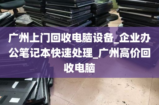 广州上门回收电脑设备_企业办公笔记本快速处理_广州高价回收电脑