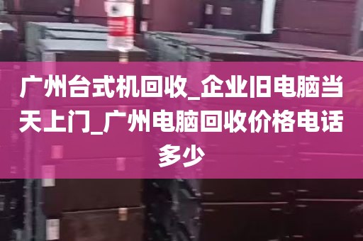 广州台式机回收_企业旧电脑当天上门_广州电脑回收价格电话多少