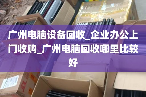 广州电脑设备回收_企业办公上门收购_广州电脑回收哪里比较好