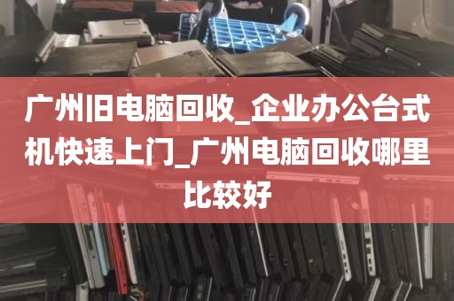 广州旧电脑回收_企业办公台式机快速上门_广州电脑回收哪里比较好