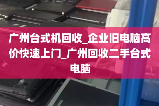 广州台式机回收_企业旧电脑高价快速上门_广州回收二手台式电脑