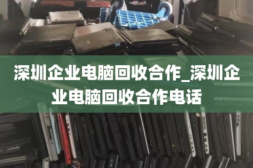 深圳企业电脑回收合作_深圳企业电脑回收合作电话