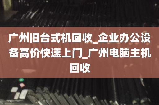 广州旧台式机回收_企业办公设备高价快速上门_广州电脑主机回收