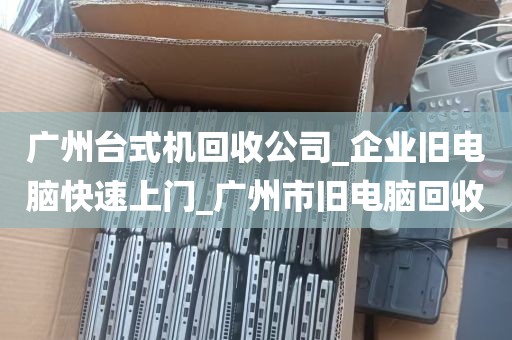 广州台式机回收公司_企业旧电脑快速上门_广州市旧电脑回收