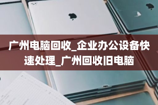 广州电脑回收_企业办公设备快速处理_广州回收旧电脑