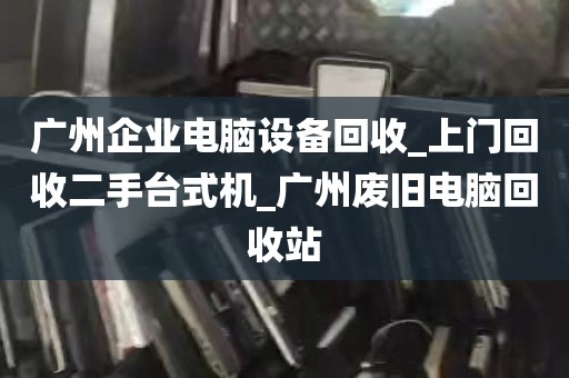 广州企业电脑设备回收_上门回收二手台式机_广州废旧电脑回收站