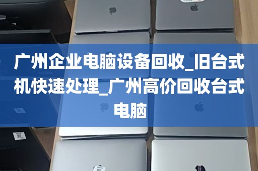 广州企业电脑设备回收_旧台式机快速处理_广州高价回收台式电脑