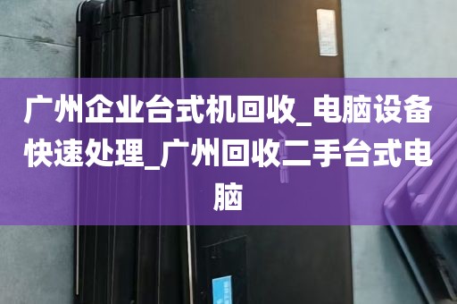 广州企业台式机回收_电脑设备快速处理_广州回收二手台式电脑
