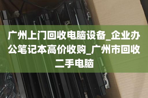 广州上门回收电脑设备_企业办公笔记本高价收购_广州市回收二手电脑