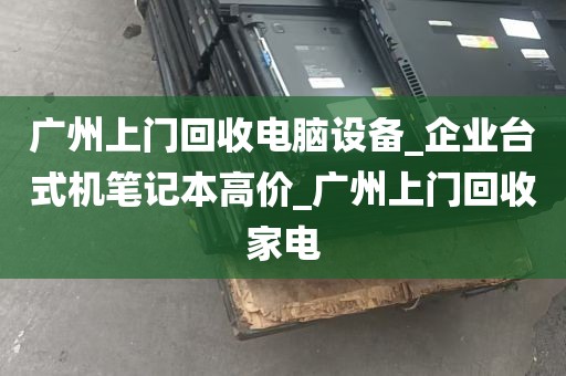 广州上门回收电脑设备_企业台式机笔记本高价_广州上门回收家电