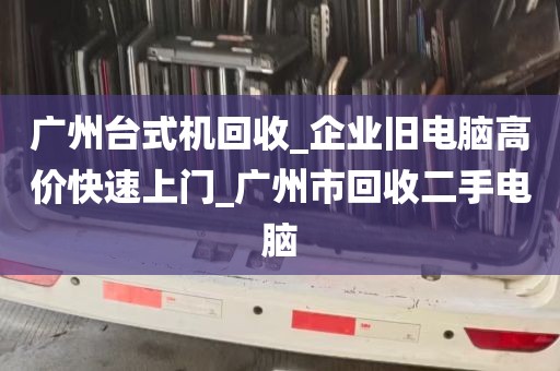 广州台式机回收_企业旧电脑高价快速上门_广州市回收二手电脑
