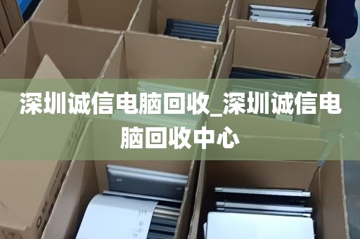 深圳诚信电脑回收_深圳诚信电脑回收中心