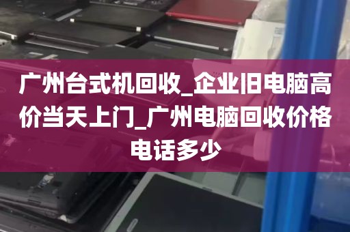 广州台式机回收_企业旧电脑高价当天上门_广州电脑回收价格电话多少
