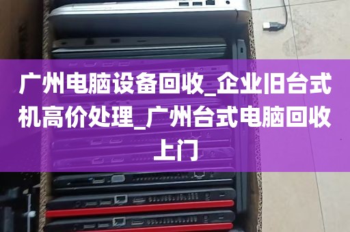 广州电脑设备回收_企业旧台式机高价处理_广州台式电脑回收上门