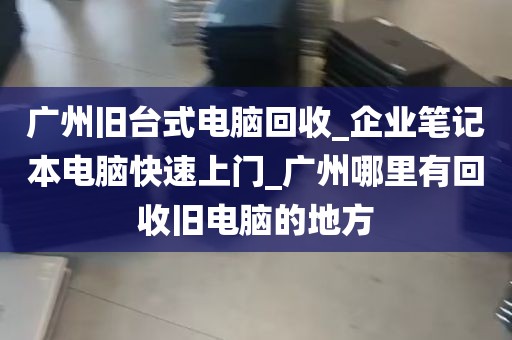 广州旧台式电脑回收_企业笔记本电脑快速上门_广州哪里有回收旧电脑的地方
