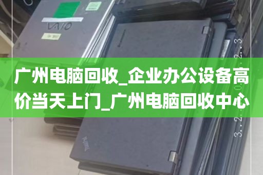广州电脑回收_企业办公设备高价当天上门_广州电脑回收中心