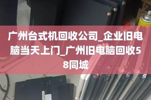 广州台式机回收公司_企业旧电脑当天上门_广州旧电脑回收58同城