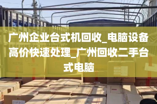 广州企业台式机回收_电脑设备高价快速处理_广州回收二手台式电脑