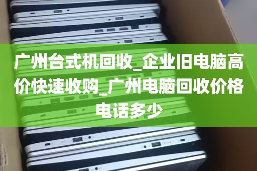 广州台式机回收_企业旧电脑高价快速收购_广州电脑回收价格电话多少