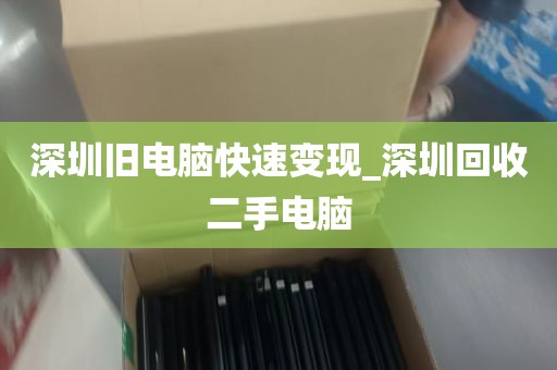 深圳旧电脑快速变现_深圳回收二手电脑