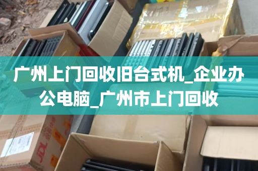 广州上门回收旧台式机_企业办公电脑_广州市上门回收