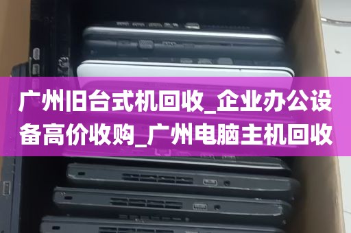 广州旧台式机回收_企业办公设备高价收购_广州电脑主机回收