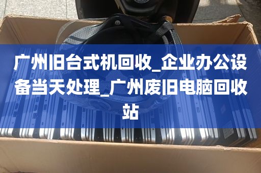 广州旧台式机回收_企业办公设备当天处理_广州废旧电脑回收站