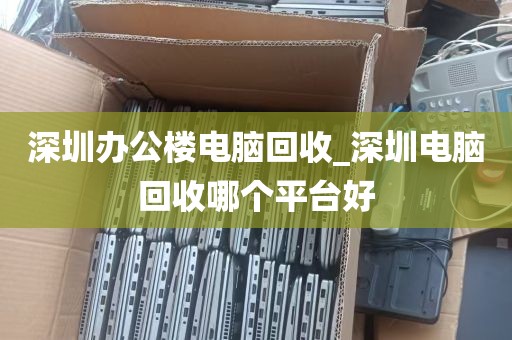 深圳办公楼电脑回收_深圳电脑回收哪个平台好