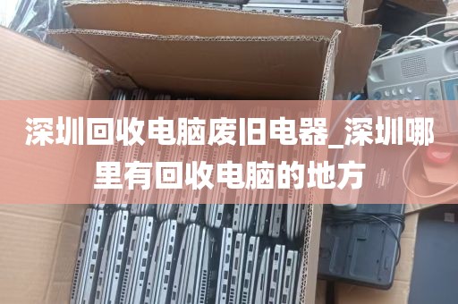 深圳回收电脑废旧电器_深圳哪里有回收电脑的地方