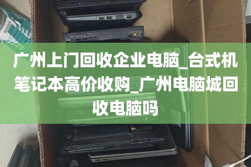 广州上门回收企业电脑_台式机笔记本高价收购_广州电脑城回收电脑吗