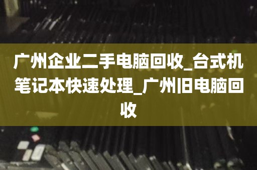 广州企业二手电脑回收_台式机笔记本快速处理_广州旧电脑回收
