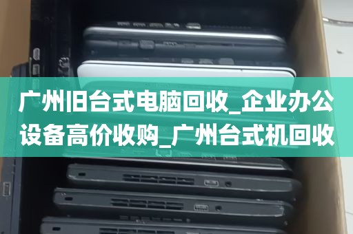 广州旧台式电脑回收_企业办公设备高价收购_广州台式机回收