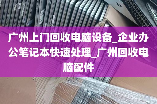 广州上门回收电脑设备_企业办公笔记本快速处理_广州回收电脑配件