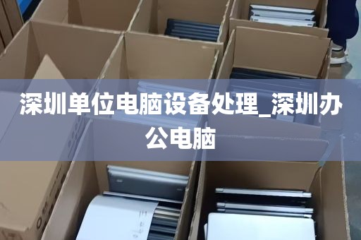 深圳单位电脑设备处理_深圳办公电脑