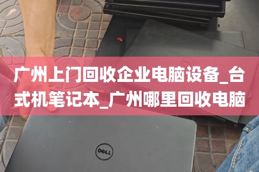 广州上门回收企业电脑设备_台式机笔记本_广州哪里回收电脑