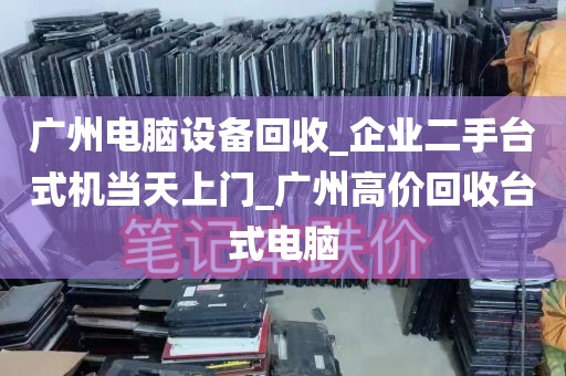 广州电脑设备回收_企业二手台式机当天上门_广州高价回收台式电脑