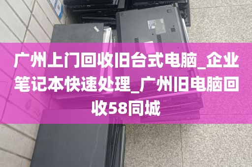 广州上门回收旧台式电脑_企业笔记本快速处理_广州旧电脑回收58同城