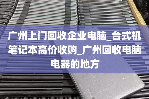 广州上门回收企业电脑_台式机笔记本高价收购_广州回收电脑电器的地方