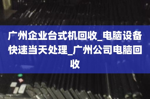广州企业台式机回收_电脑设备快速当天处理_广州公司电脑回收