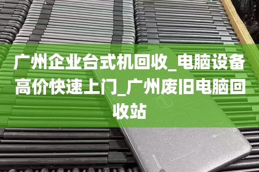 广州企业台式机回收_电脑设备高价快速上门_广州废旧电脑回收站