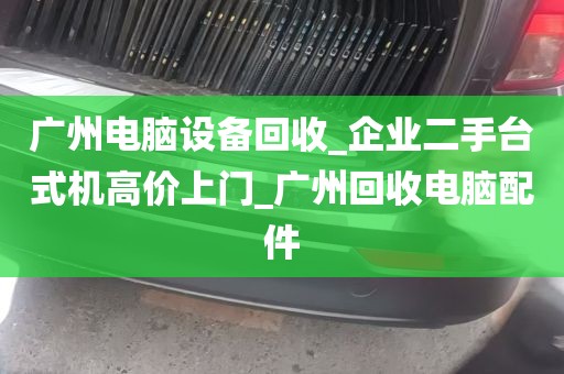 广州电脑设备回收_企业二手台式机高价上门_广州回收电脑配件
