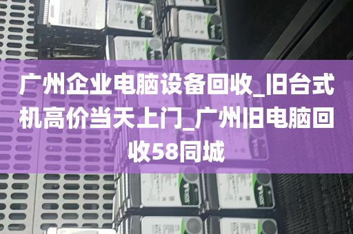 广州企业电脑设备回收_旧台式机高价当天上门_广州旧电脑回收58同城